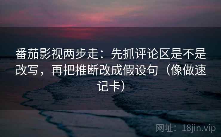 番茄影视两步走:先抓评论区是不是改写,再把推断改成假设句(像做速记卡) 番茄影视两步走:先抓评论区是不是改写,再把推断改成假设句(像做速记卡)