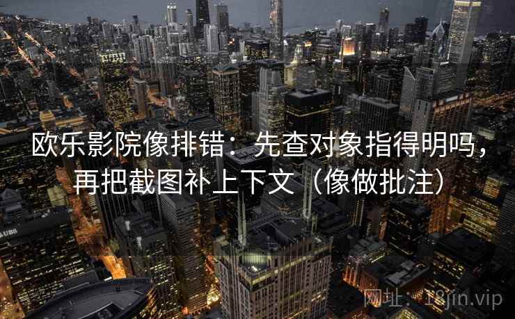 欧乐影院像排错:先查对象指得明吗,再把截图补上下文(像做批注) 欧乐影院像排错:先查对象指得明吗,再把截图补上下文(像做批注)