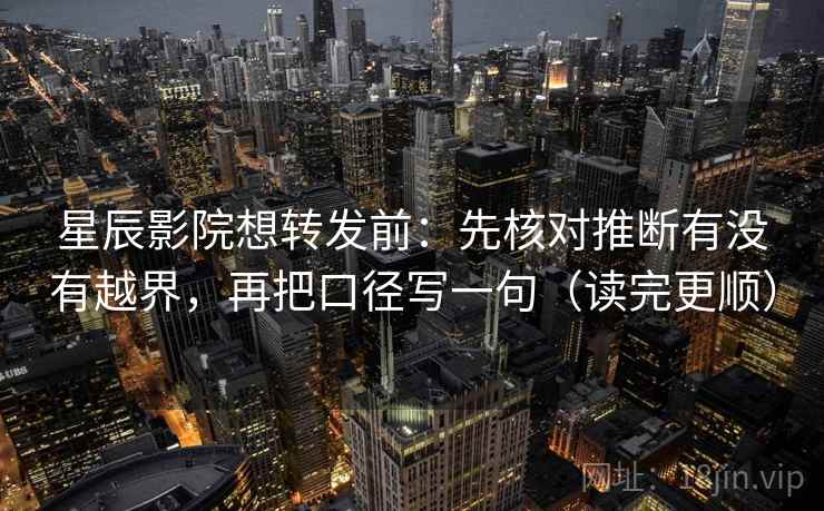 星辰影院想转发前：先核对推断有没有越界，再把口径写一句（读完更顺）