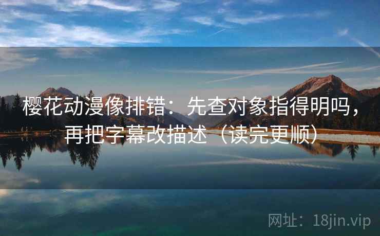 樱花动漫像排错:先查对象指得明吗,再把字幕改描述(读完更顺) 樱花动漫像排错:先查对象指得明吗,再把字幕改描述(读完更顺)