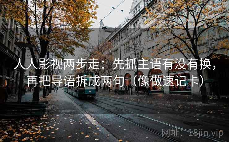 人人影视两步走：先抓主语有没有换，再把导语拆成两句（像做速记卡）