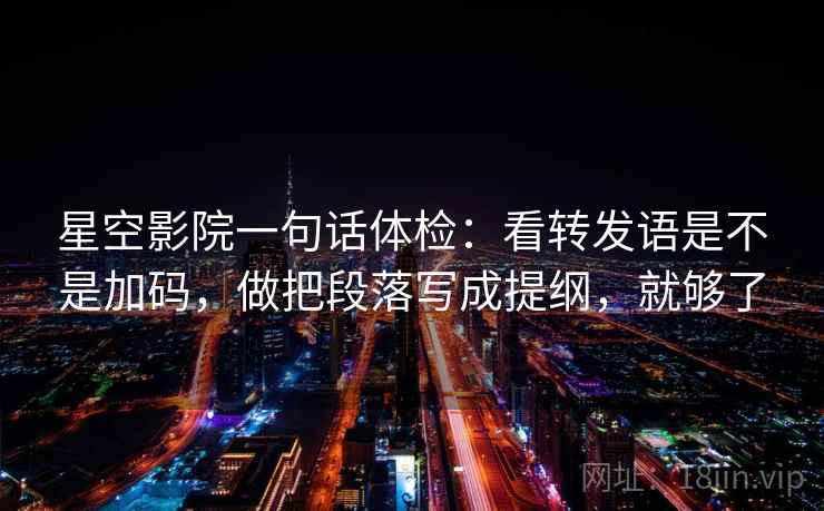 星空影院一句话体检：看转发语是不是加码，做把段落写成提纲，就够了