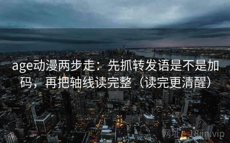 age动漫两步走：先抓转发语是不是加码，再把轴线读完整（读完更清醒）