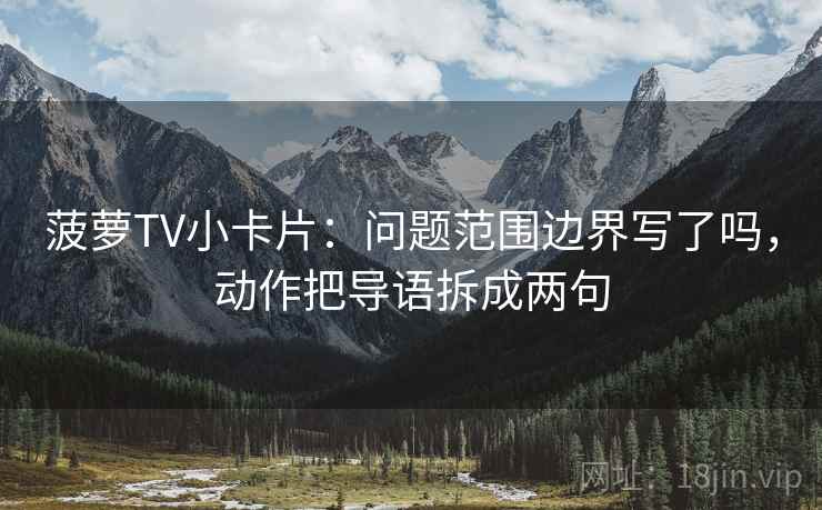 菠萝TV小卡片：问题范围边界写了吗，动作把导语拆成两句