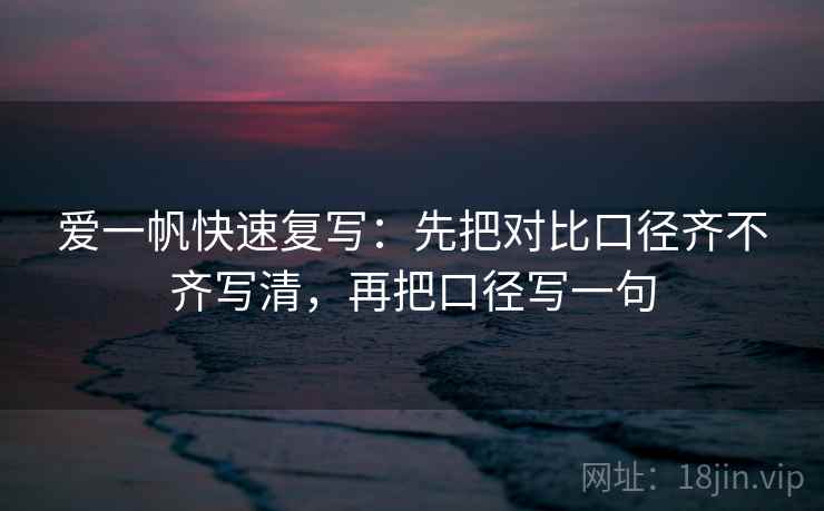 爱一帆快速复写：先把对比口径齐不齐写清，再把口径写一句