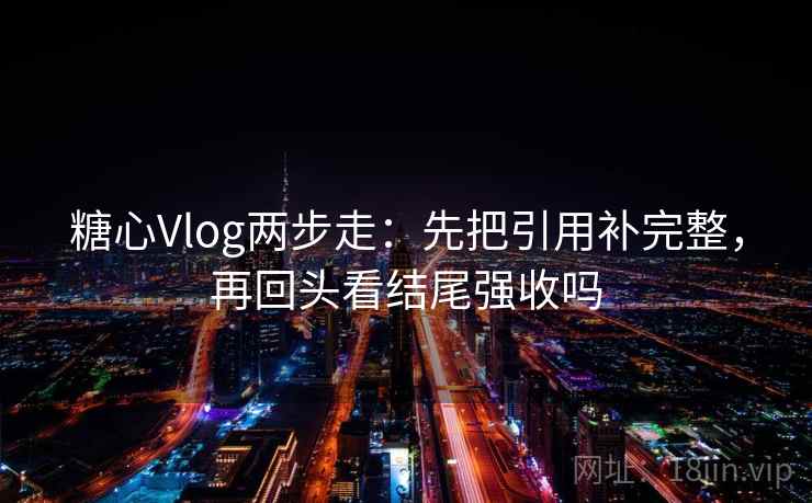 糖心Vlog两步走：先把引用补完整，再回头看结尾强收吗