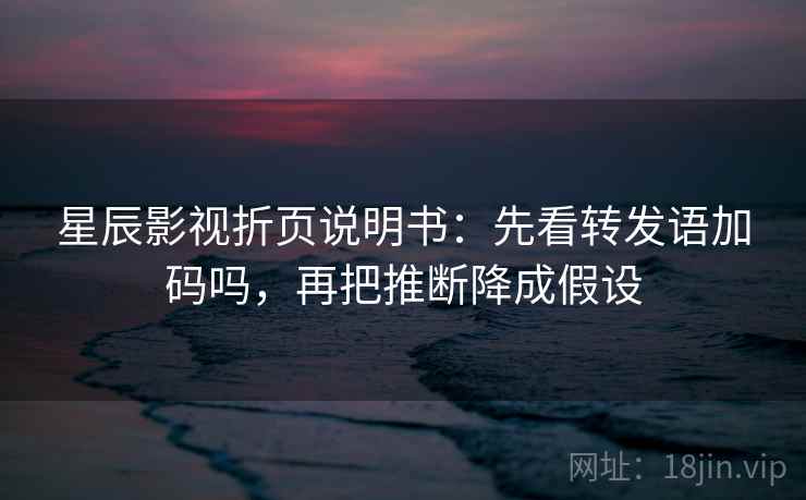 星辰影视折页说明书：先看转发语加码吗，再把推断降成假设