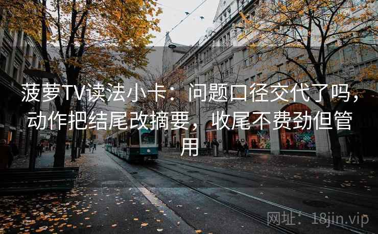 菠萝TV读法小卡：问题口径交代了吗，动作把结尾改摘要，收尾不费劲但管用