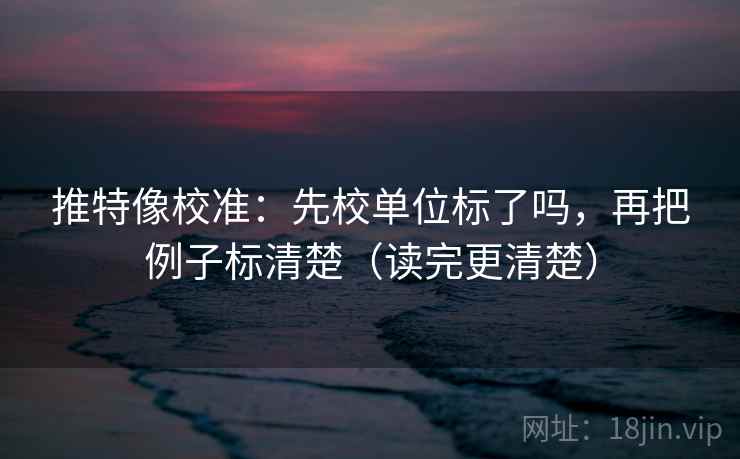 推特像校准：先校单位标了吗，再把例子标清楚（读完更清楚）