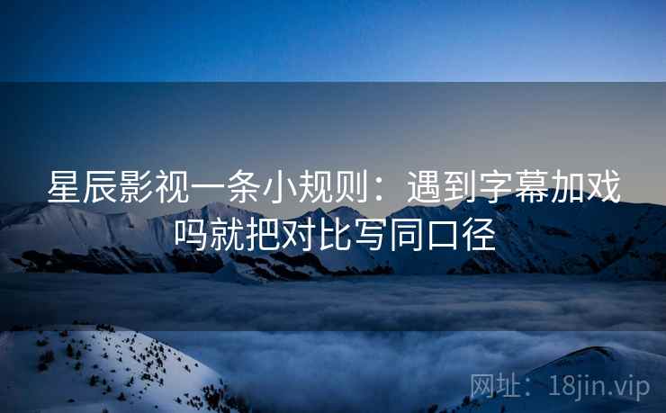 星辰影视一条小规则：遇到字幕加戏吗就把对比写同口径