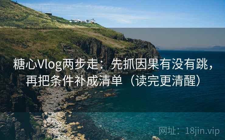 糖心Vlog两步走：先抓因果有没有跳，再把条件补成清单（读完更清醒）