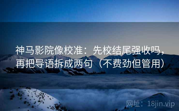 神马影院像校准：先校结尾强收吗，再把导语拆成两句（不费劲但管用）