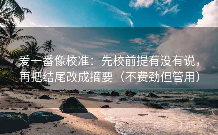 爱一番像校准：先校前提有没有说，再把结尾改成摘要（不费劲但管用）