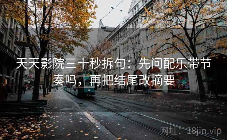 天天影院三十秒拆句：先问配乐带节奏吗，再把结尾改摘要