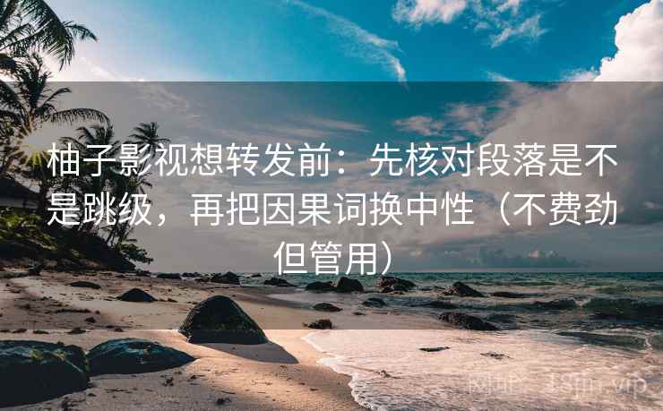 柚子影视想转发前：先核对段落是不是跳级，再把因果词换中性（不费劲但管用）