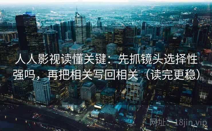 人人影视读懂关键：先抓镜头选择性强吗，再把相关写回相关（读完更稳）