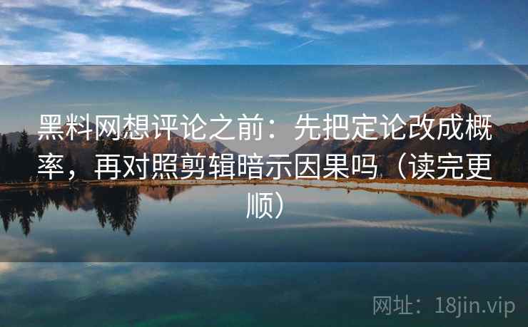 黑料网想评论之前：先把定论改成概率，再对照剪辑暗示因果吗（读完更顺）