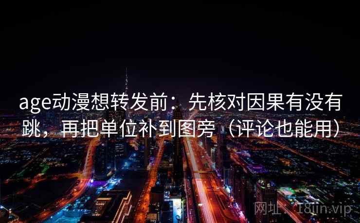 age动漫想转发前：先核对因果有没有跳，再把单位补到图旁（评论也能用）