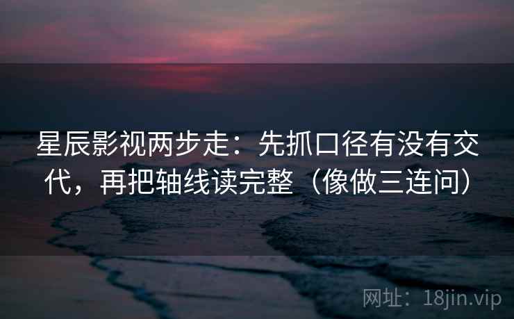 星辰影视两步走：先抓口径有没有交代，再把轴线读完整（像做三连问）