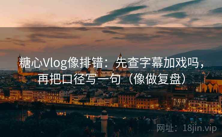 糖心Vlog像排错：先查字幕加戏吗，再把口径写一句（像做复盘）