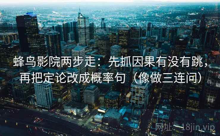 蜂鸟影院两步走：先抓因果有没有跳，再把定论改成概率句（像做三连问）