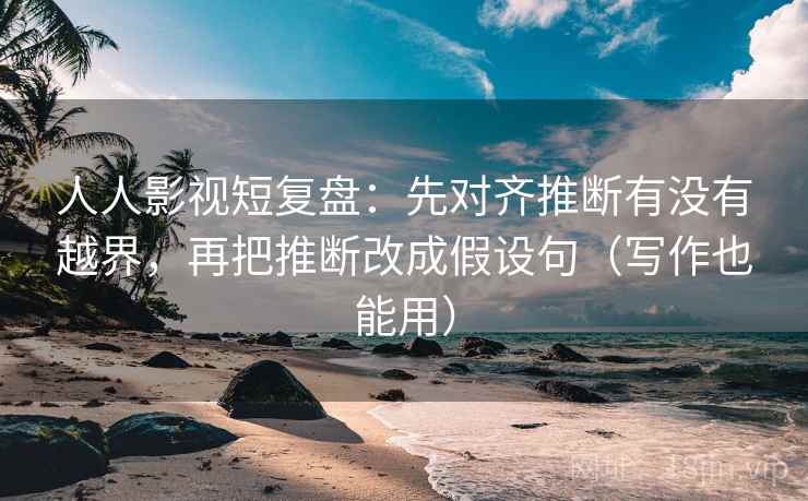 人人影视短复盘：先对齐推断有没有越界，再把推断改成假设句（写作也能用）