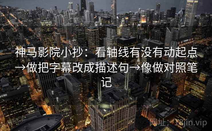 神马影院小抄：看轴线有没有动起点→做把字幕改成描述句→像做对照笔记