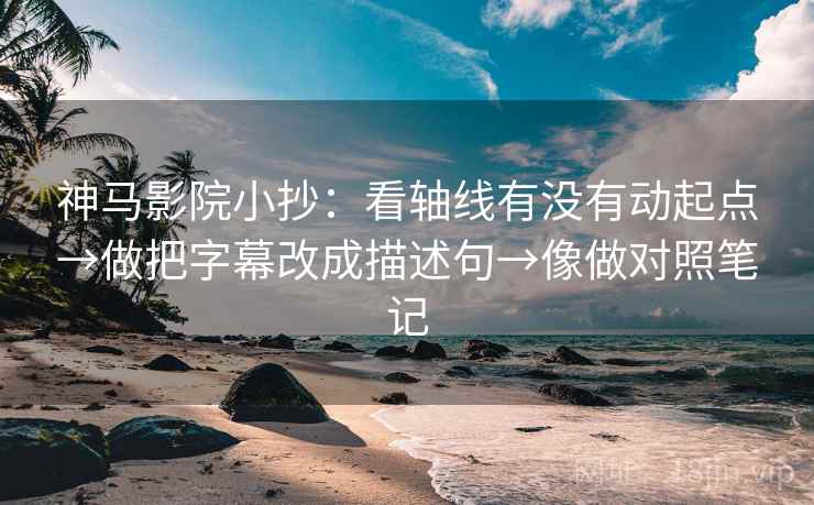 神马影院小抄：看轴线有没有动起点→做把字幕改成描述句→像做对照笔记