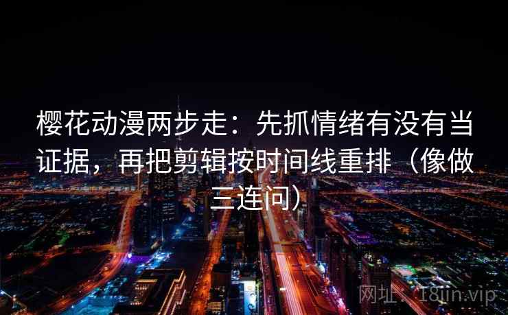 樱花动漫两步走：先抓情绪有没有当证据，再把剪辑按时间线重排（像做三连问）