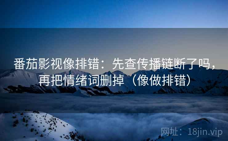 番茄影视像排错：先查传播链断了吗，再把情绪词删掉（像做排错）
