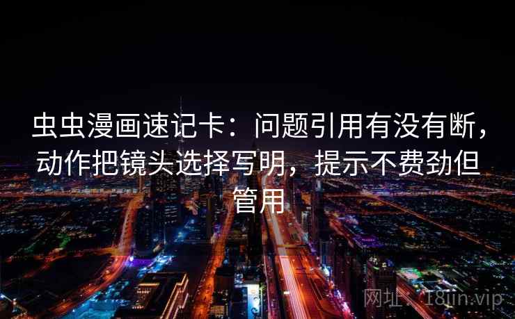 虫虫漫画速记卡：问题引用有没有断，动作把镜头选择写明，提示不费劲但管用