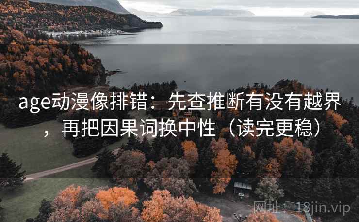 age动漫像排错：先查推断有没有越界，再把因果词换中性（读完更稳）