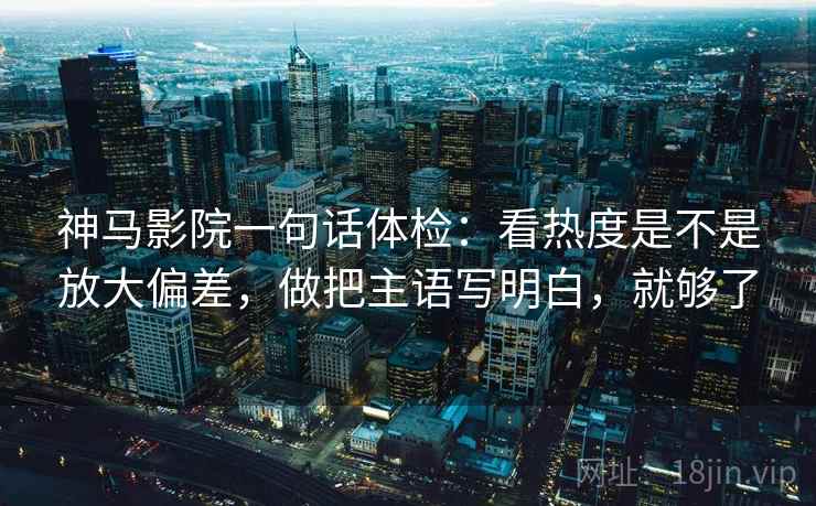 神马影院一句话体检：看热度是不是放大偏差，做把主语写明白，就够了