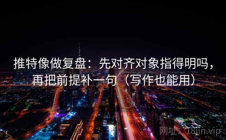 推特像做复盘：先对齐对象指得明吗，再把前提补一句（写作也能用）