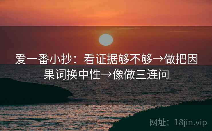 爱一番小抄：看证据够不够→做把因果词换中性→像做三连问