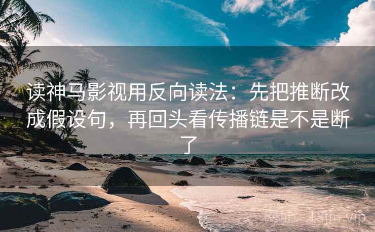 读神马影视用反向读法：先把推断改成假设句，再回头看传播链是不是断了