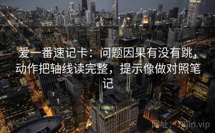 爱一番速记卡：问题因果有没有跳，动作把轴线读完整，提示像做对照笔记