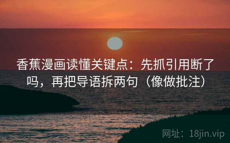 香蕉漫画读懂关键点：先抓引用断了吗，再把导语拆两句（像做批注）