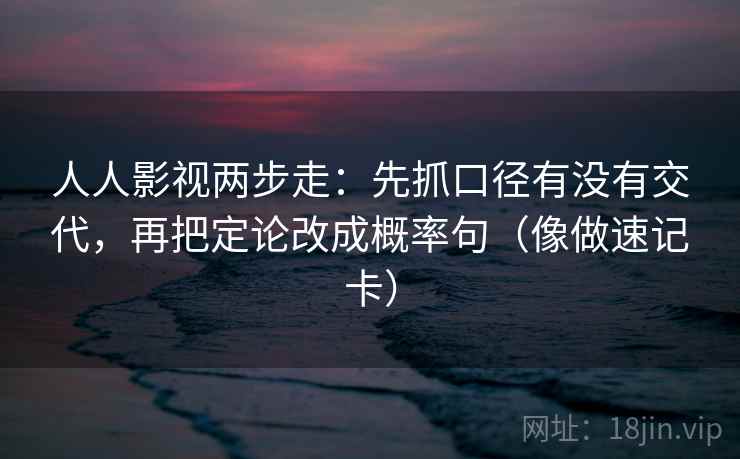 人人影视两步走：先抓口径有没有交代，再把定论改成概率句（像做速记卡）