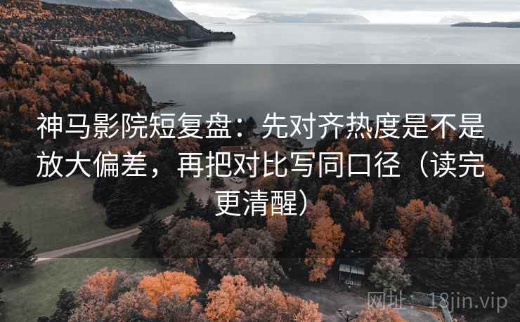 神马影院短复盘：先对齐热度是不是放大偏差，再把对比写同口径（读完更清醒）