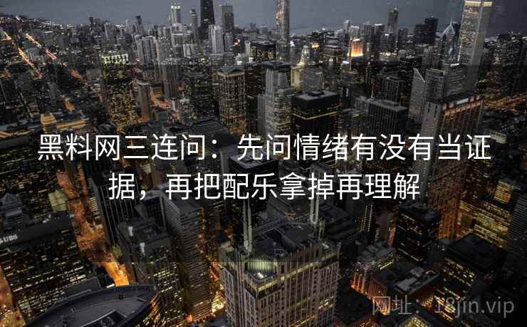 黑料网三连问：先问情绪有没有当证据，再把配乐拿掉再理解