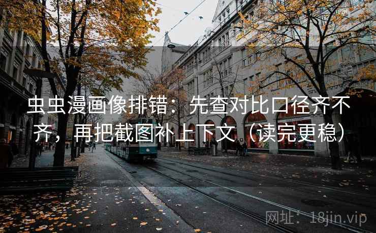 虫虫漫画像排错:先查对比口径齐不齐,再把截图补上下文(读完更稳) 虫虫漫画像排错:先查对比口径齐不齐,再把截图补上下文(读完更稳)