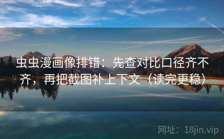 虫虫漫画像排错:先查对比口径齐不齐,再把截图补上下文(读完更稳) 虫虫漫画像排错:先查对比口径齐不齐,再把截图补上下文(读完更稳)