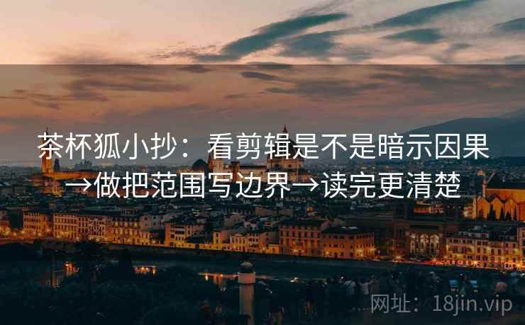 茶杯狐小抄:看剪辑是不是暗示因果→做把范围写边界→读完更清楚 茶杯狐小抄:看剪辑是不是暗示因果→做把范围写边界→读完更清楚