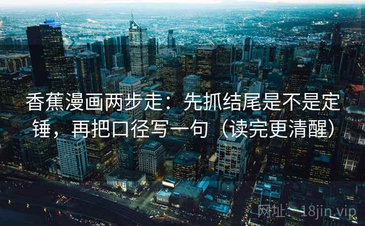 香蕉漫画两步走:先抓结尾是不是定锤,再把口径写一句(读完更清醒) 香蕉漫画两步走:先抓结尾是不是定锤,再把口径写一句(读完更清醒)