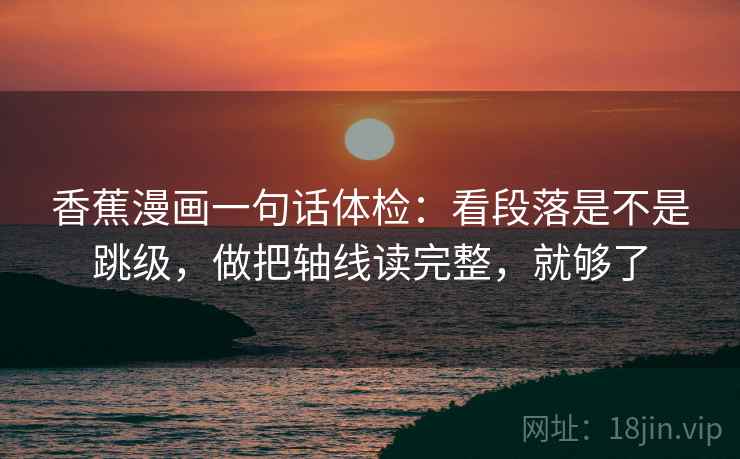 香蕉漫画一句话体检:看段落是不是跳级,做把轴线读完整,就够了 香蕉漫画一句话体检:看段落是不是跳级,做把轴线读完整,就够了