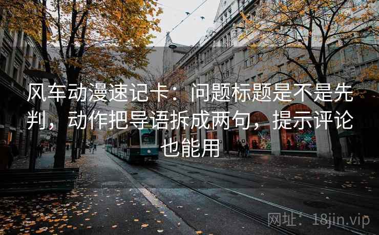 风车动漫速记卡:问题标题是不是先判,动作把导语拆成两句,提示评论也能用 风车动漫速记卡:问题标题是不是先判,动作把导语拆成两句,提示评论也能用