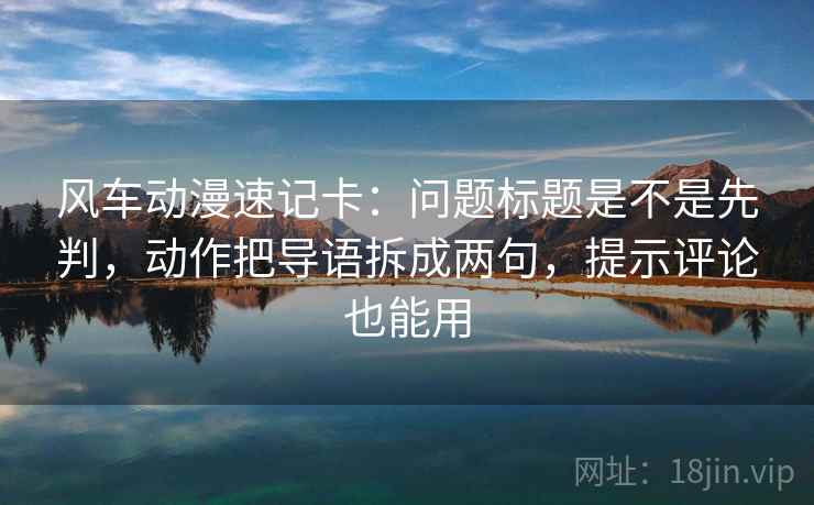 风车动漫速记卡:问题标题是不是先判,动作把导语拆成两句,提示评论也能用 风车动漫速记卡:问题标题是不是先判,动作把导语拆成两句,提示评论也能用