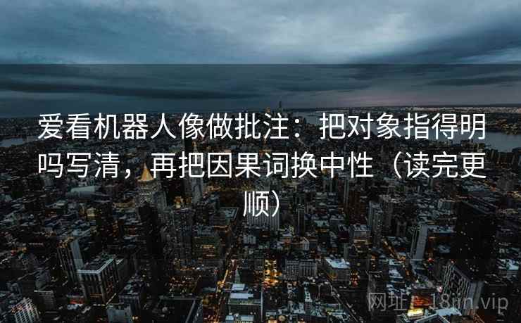爱看机器人像做批注:把对象指得明吗写清,再把因果词换中性(读完更顺) 爱看机器人像做批注:把对象指得明吗写清,再把因果词换中性(读完更顺)