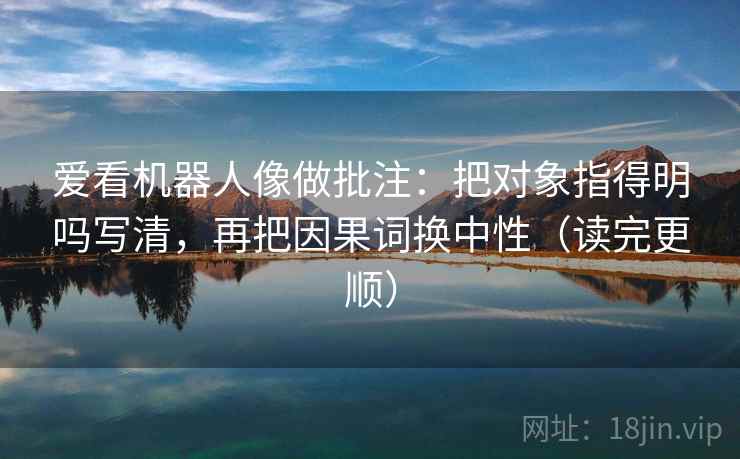 爱看机器人像做批注:把对象指得明吗写清,再把因果词换中性(读完更顺) 爱看机器人像做批注:把对象指得明吗写清,再把因果词换中性(读完更顺)